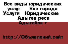 Все виды юридических услуг.  - Все города Услуги » Юридические   . Адыгея респ.,Адыгейск г.